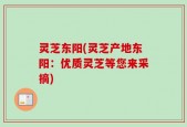 灵芝东阳(灵芝产地东阳：优质灵芝等您来采摘)