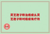 灵芝孢子粉治癌症么灵芝孢子粉对癌症有疗效