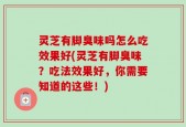 灵芝有脚臭味吗怎么吃效果好(灵芝有脚臭味？吃法效果好，你需要知道的这些！)