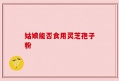 姑娘能否食用灵芝孢子粉