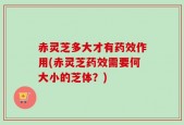 赤灵芝多大才有药效作用(赤灵芝药效需要何大小的芝体？)