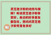 灵芝孢子粉的功效与视频？听说灵芝孢子粉非常好，身边的好多朋友都在吃，想问问灵芝孢子粉究竟有多好