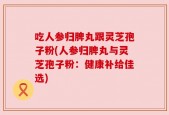 吃人参归脾丸跟灵芝孢子粉(人参归脾丸与灵芝孢子粉：健康补给佳选)