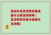请问大夫灵芝粉的用途是什么呢怎样用呢 (灵芝粉的作用与使用方法详解)