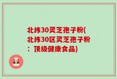 北纬30灵芝孢子粉(北纬30区灵芝孢子粉：顶级健康食品)