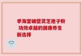 季海堂破壁灵芝孢子粉 功效卓越的健康养生新选择
