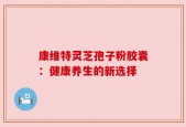 康维特灵芝孢子粉胶囊：健康养生的新选择
