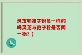 灵芝和孢子粉是一样的吗灵芝与孢子粉是否同一物？)