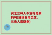 灵芝三种人不宜吃是真的吗(谨慎食用灵芝，三类人需避免)