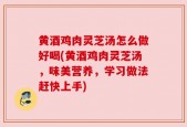 黄酒鸡肉灵芝汤怎么做好喝(黄酒鸡肉灵芝汤，味美营养，学习做法赶快上手)