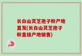 长白山灵芝孢子粉产地直发(长白山灵芝孢子粉直接产地销售)