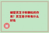破壁灵芝子粉颗粒的作用？灵芝孢子粉有什么好处