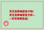 灵芝宝牌破壁孢子粉(灵芝宝牌破壁孢子粉——天然保健佳品)