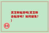 灵芝粉粘牙吗(灵芝粉会粘牙吗？如何避免？)