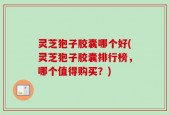 灵芝狍子胶囊哪个好(灵芝狍子胶囊排行榜，哪个值得购买？)