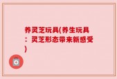 养灵芝玩具(养生玩具：灵芝形态带来新感受)