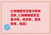 仁和破壁灵芝孢子粉林芝粉_仁和牌破壁灵芝孢子粉，林芝粉，高效吸收，佳品)