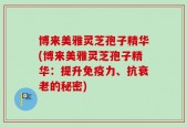 博来美雅灵芝孢子精华(博来美雅灵芝孢子精华：提升免疫力、抗衰老的秘密)