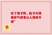 吃了孢子粉，肚子大得像吹气球竟让人哭笑不得”