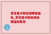 灵芝孢子粉检测哪些指标_灵芝孢子粉检测关键指标概览