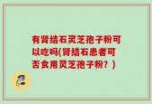 有肾结石灵芝孢子粉可以吃吗(肾结石患者可否食用灵芝孢子粉？)