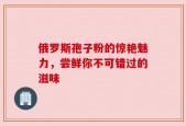 俄罗斯孢子粉的惊艳魅力，尝鲜你不可错过的滋味