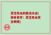 灵芝煎水的做法大全(简单易学：灵芝煎水完全教程)