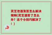 灵芝泡酒发苦怎么解决视频(灵芝酒苦了怎么办？这个小技巧解决了！)