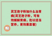 灵芝孢子粉加什么治胃病(灵芝孢子粉，可有效缓解胃病，佐以适当营养，更效果显著)