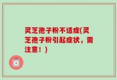 灵芝孢子粉不适症(灵芝孢子粉引起症状，需注意！)