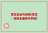 灵芝主治与功效(灵芝：功效全面的中药材)