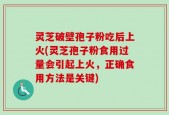 灵芝破壁孢子粉吃后上火(灵芝孢子粉食用过量会引起上火，正确食用方法是关键)
