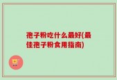 孢子粉吃什么最好(最佳孢子粉食用指南)