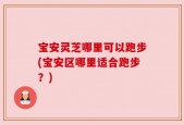 宝安灵芝哪里可以跑步(宝安区哪里适合跑步？)