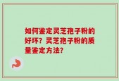 如何鉴定灵芝孢子粉的好坏？灵芝孢子粉的质量鉴定方法？