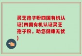 灵芝孢子粉四国有机认证(四国有机认证灵芝孢子粉，助您健康无忧)
