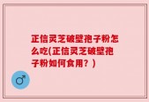 正信灵芝破壁孢子粉怎么吃(正信灵芝破壁孢子粉如何食用？)