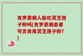 克罗恩病人能吃灵芝孢子粉吗(克罗恩病患者可否食用灵芝孢子粉？)
