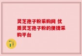 灵芝孢子粉采购网 优质灵芝孢子粉的便捷采购平台