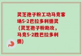 灵芝孢子粉工功马竞客场5-2巴拉多利德灵 (灵芝孢子粉助攻，马竞5-2胜巴拉多利德)