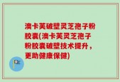 澳卡芙破壁灵芝孢子粉胶囊(澳卡芙灵芝孢子粉胶囊破壁技术提升，更助健康保健)