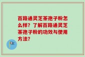 百路通灵芝茶孢子粉怎么样？了解百路通灵芝茶孢子粉的功效与使用方法？