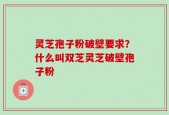 灵芝孢子粉破壁要求？什么叫双芝灵芝破壁孢子粉