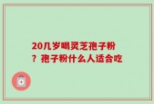 20几岁喝灵芝孢子粉？孢子粉什么人适合吃