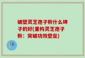破壁灵芝孢子粉什么碑子的好(重构灵芝孢子粉：突破功效壁垒)