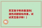 灵芝孢子粉改善湿热(湿热问题轻松改善，试试灵芝孢子粉！)
