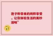 孢子粉带来的纯粹享受，让你体验生活的美妙滋味”