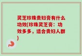 灵芝珍珠贵妇膏有什么功效(珍珠灵芝膏：功效多多，适合贵妇人群)