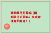 网购灵芝可靠吗 (网购灵芝可信吗？买家需注意的几点！)