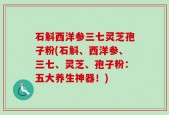 石斛西洋参三七灵芝孢子粉(石斛、西洋参、三七、灵芝、孢子粉：五大养生神器！)